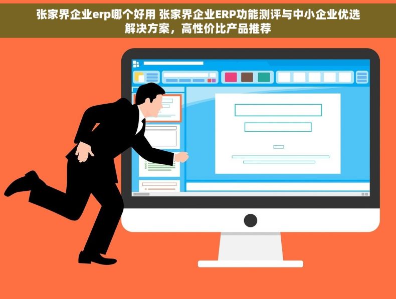 张家界企业erp哪个好用 张家界企业ERP功能测评与中小企业优选解决方案，高性价比产品推荐