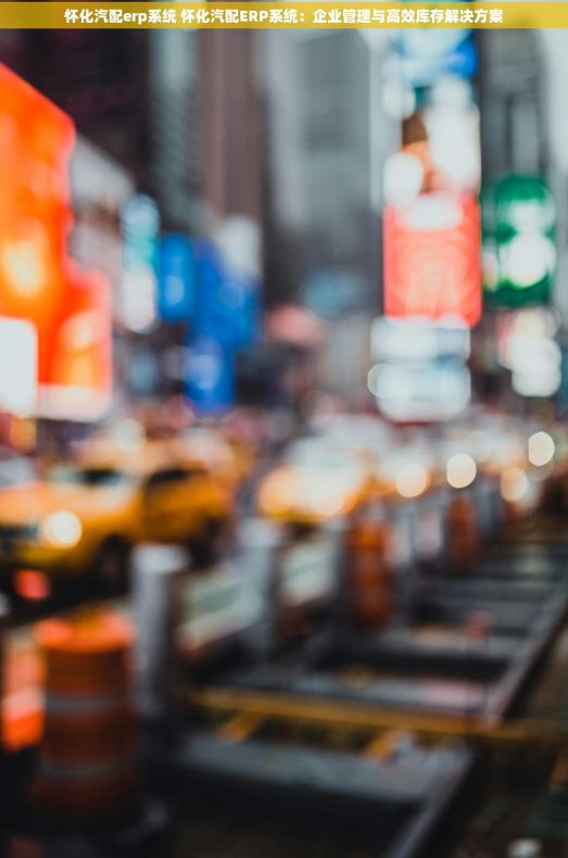 怀化汽配erp系统 怀化汽配ERP系统：企业管理与高效库存解决方案