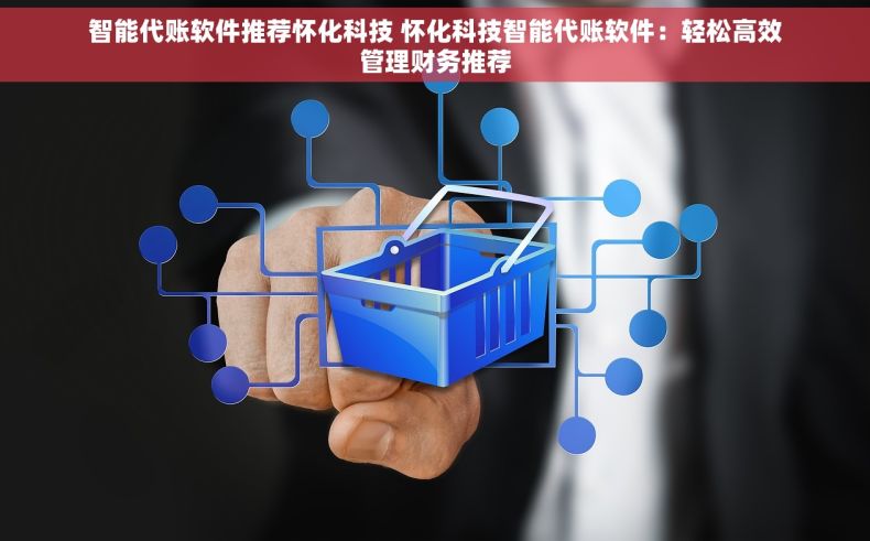智能代账软件推荐怀化科技 怀化科技智能代账软件：轻松高效管理财务推荐