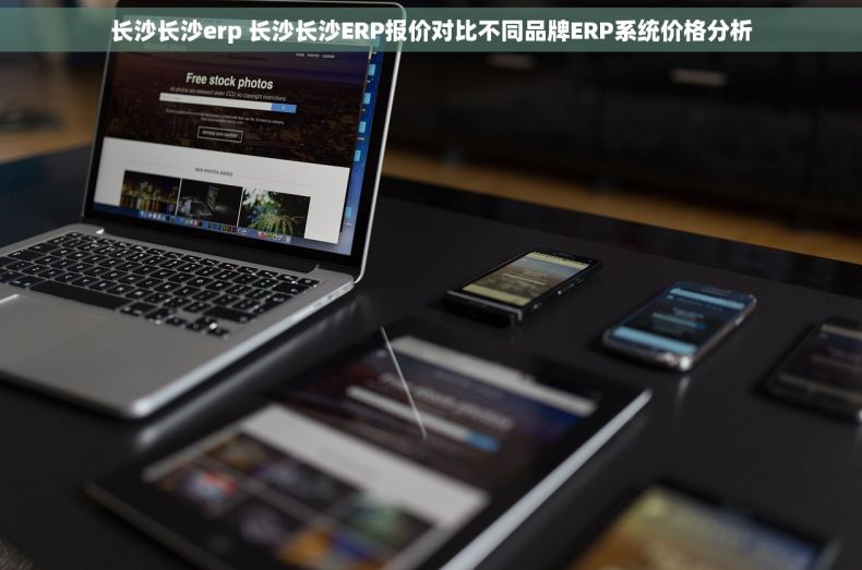 长沙长沙erp 长沙长沙ERP报价对比不同品牌ERP系统价格分析