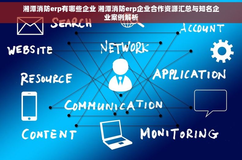 湘潭消防erp有哪些企业 湘潭消防erp企业合作资源汇总与知名企业案例解析
