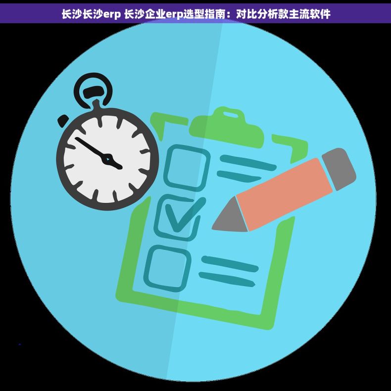 长沙长沙erp 长沙企业erp选型指南：对比分析款主流软件