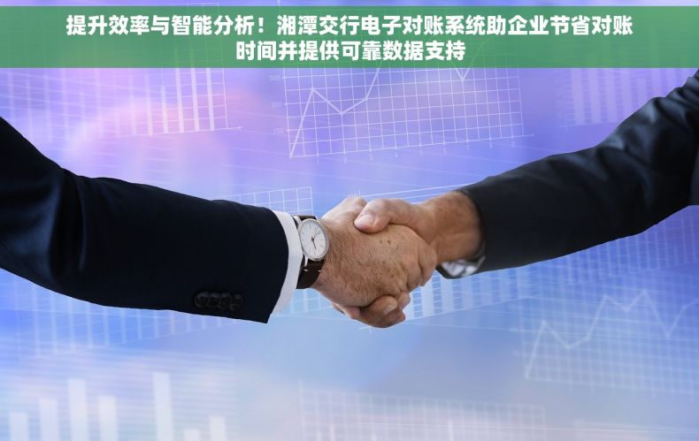 提升效率与智能分析！湘潭交行电子对账系统助企业节省对账时间并提供可靠数据支持