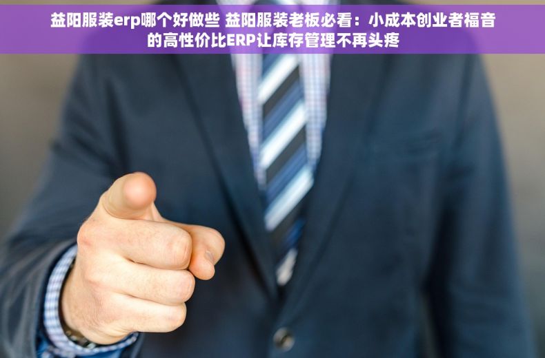 益阳服装erp哪个好做些 益阳服装老板必看：小成本创业者福音的高性价比ERP让库存管理不再头疼