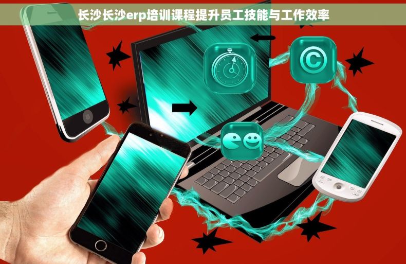长沙长沙erp培训课程提升员工技能与工作效率