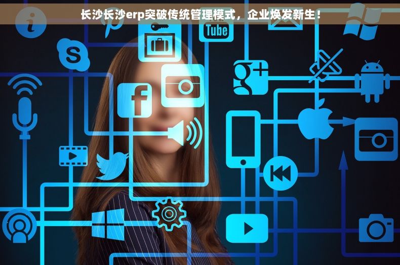 长沙长沙erp突破传统管理模式，企业焕发新生！