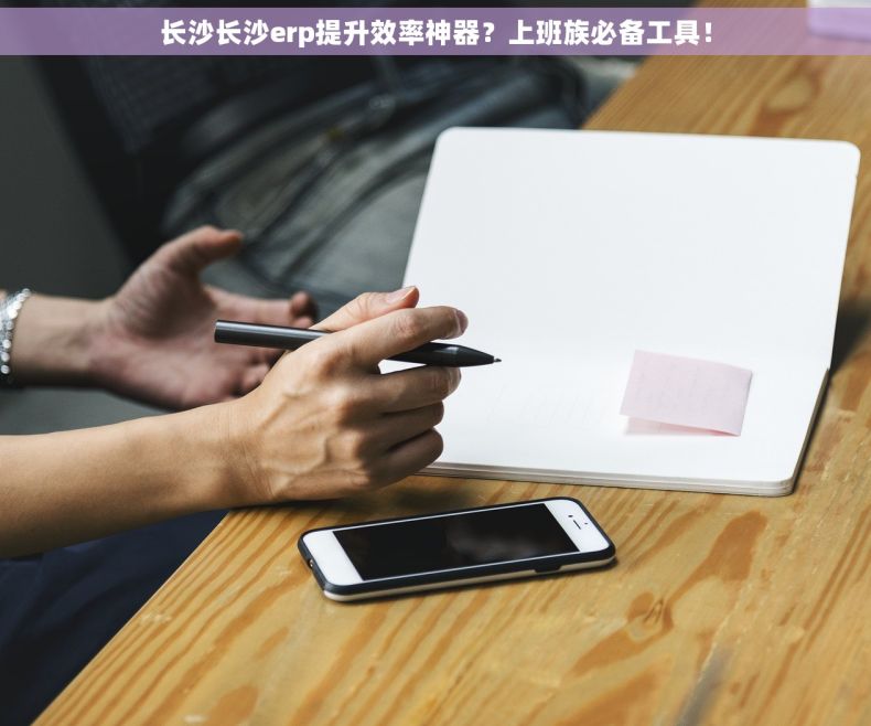 长沙长沙erp提升效率神器？上班族必备工具！
