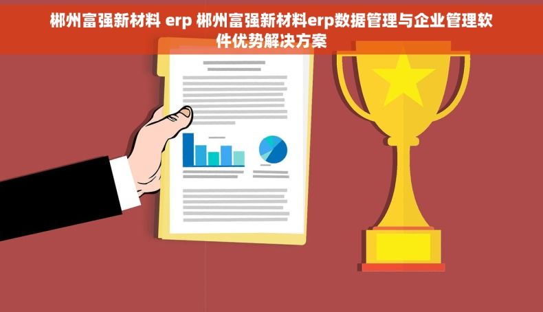 郴州富强新材料 erp 郴州富强新材料erp数据管理与企业管理软件优势解决方案