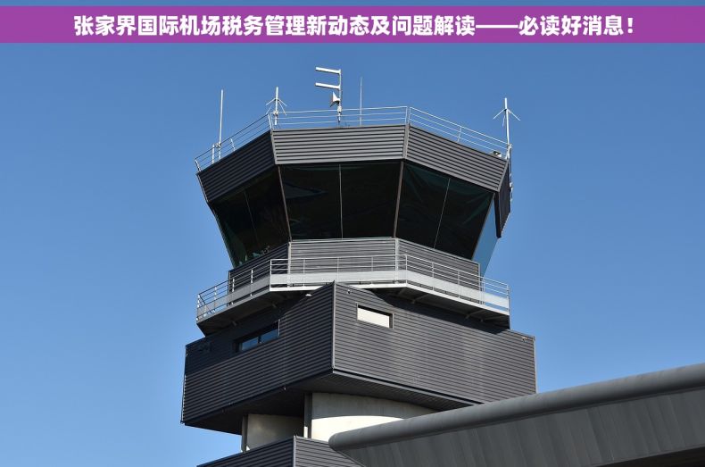 张家界国际机场税务管理新动态及问题解读——必读好消息！