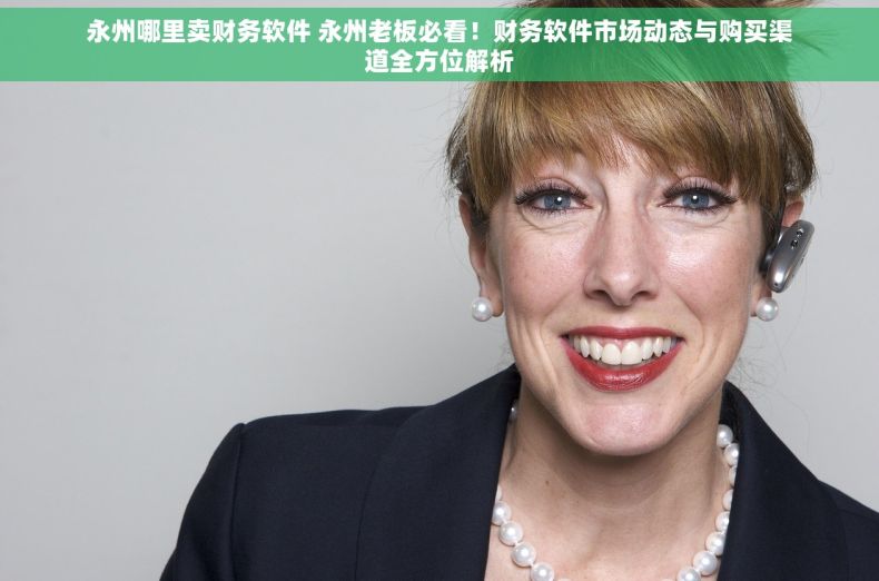 永州哪里卖财务软件 永州老板必看！财务软件市场动态与购买渠道全方位解析