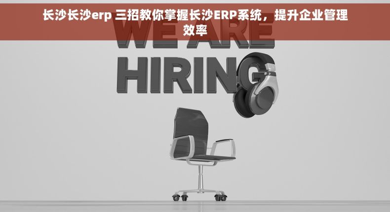 长沙长沙erp 三招教你掌握长沙ERP系统，提升企业管理效率
