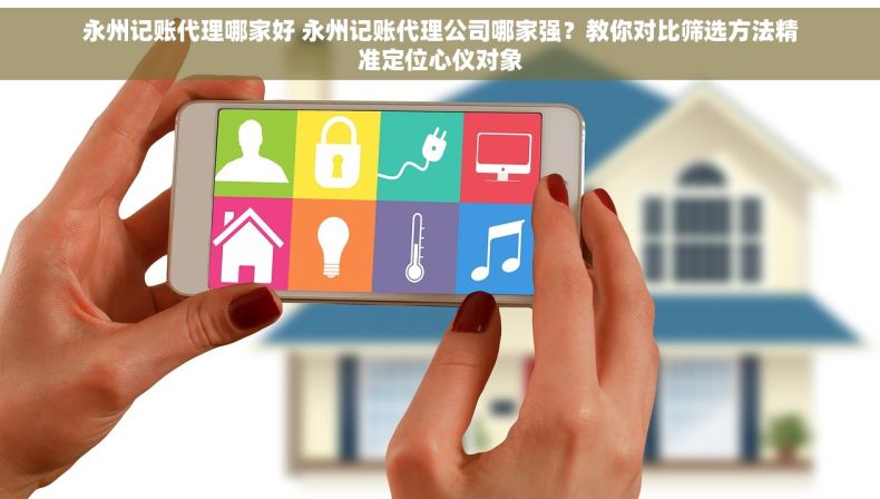永州记账代理哪家好 永州记账代理公司哪家强？教你对比筛选方法精准定位心仪对象