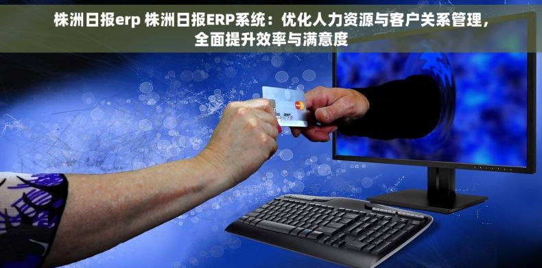 株洲日报erp 株洲日报ERP系统：优化人力资源与客户关系管理，全面提升效率与满意度