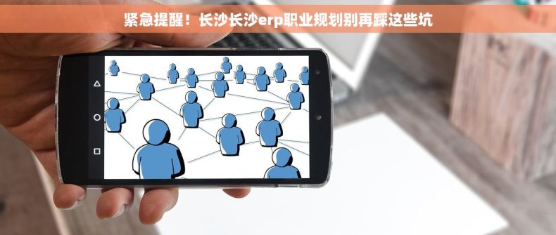 紧急提醒！长沙长沙erp职业规划别再踩这些坑