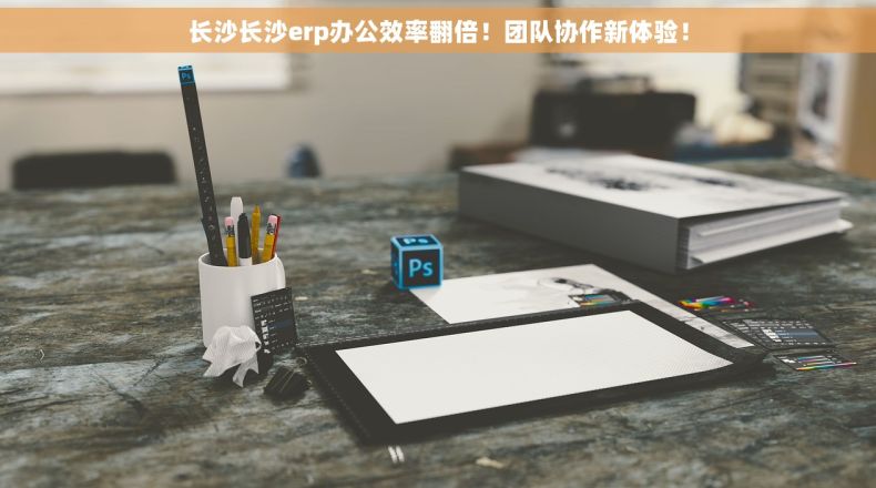 长沙长沙erp办公效率翻倍！团队协作新体验！