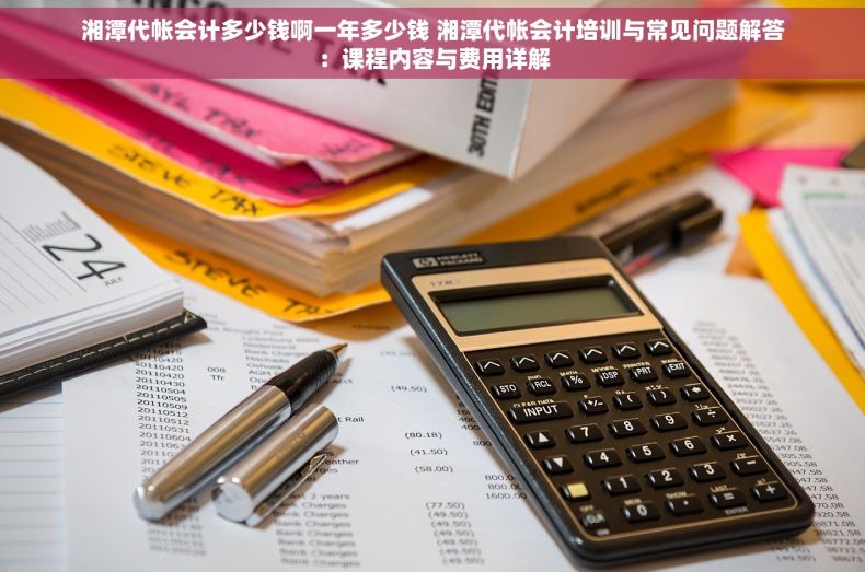 湘潭代帐会计多少钱啊一年多少钱 湘潭代帐会计培训与常见问题解答：课程内容与费用详解