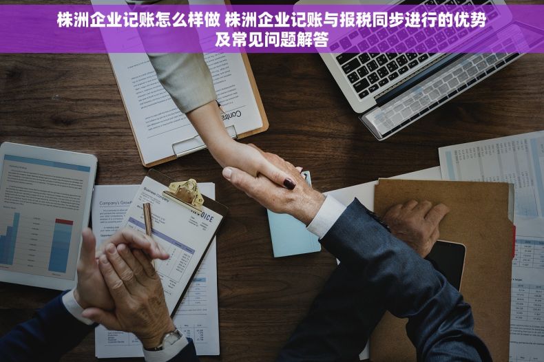 株洲企业记账怎么样做 株洲企业记账与报税同步进行的优势及常见问题解答