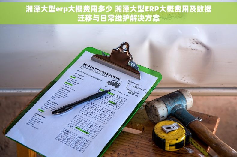 湘潭大型erp大概费用多少 湘潭大型ERP大概费用及数据迁移与日常维护解决方案