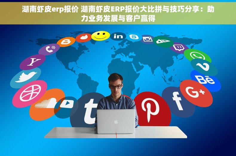 湖南虾皮erp报价 湖南虾皮ERP报价大比拼与技巧分享：助力业务发展与客户赢得