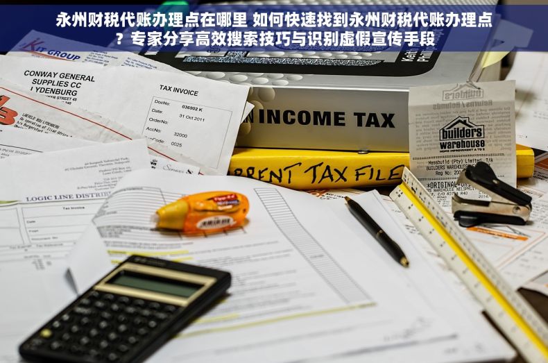 永州财税代账办理点在哪里 如何快速找到永州财税代账办理点？专家分享高效搜索技巧与识别虚假宣传手段