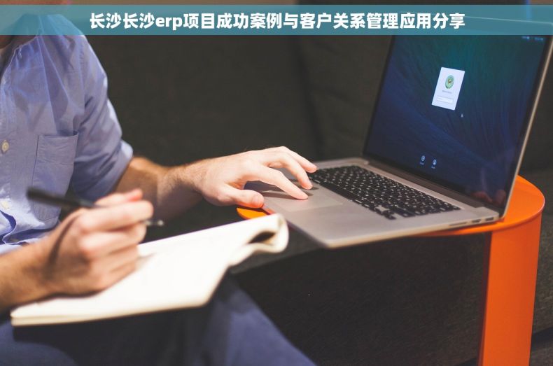 长沙长沙erp项目成功案例与客户关系管理应用分享