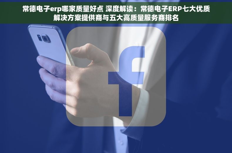 常德电子erp哪家质量好点 深度解读：常德电子ERP七大优质解决方案提供商与五大高质量服务商排名