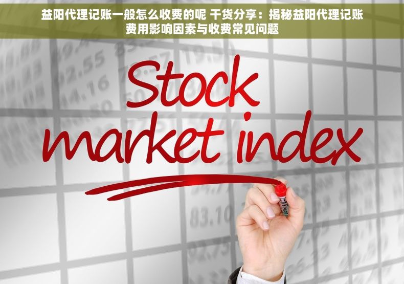 益阳代理记账一般怎么收费的呢 干货分享：揭秘益阳代理记账费用影响因素与收费常见问题