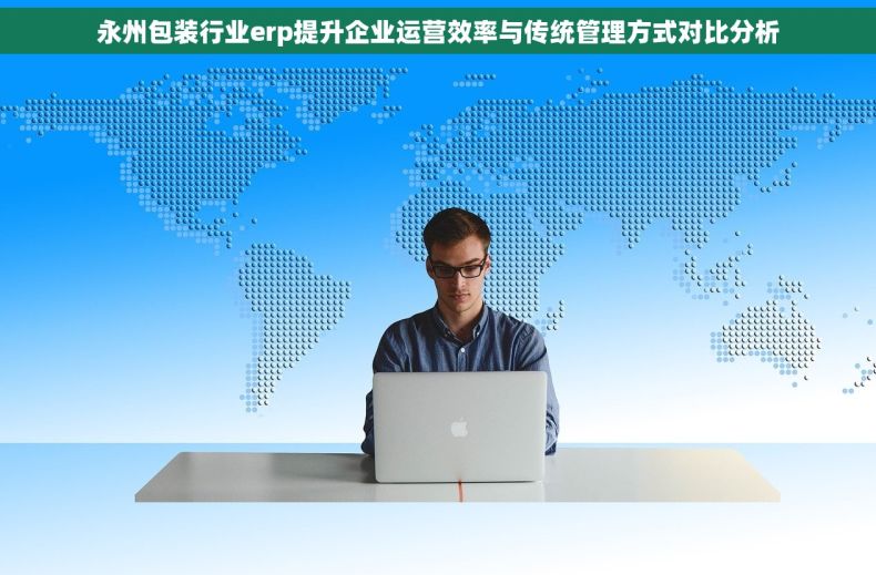 永州包装行业erp提升企业运营效率与传统管理方式对比分析