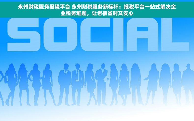永州财税服务报税平台 永州财税服务新标杆：报税平台一站式解决企业税务难题，让老板省时又安心