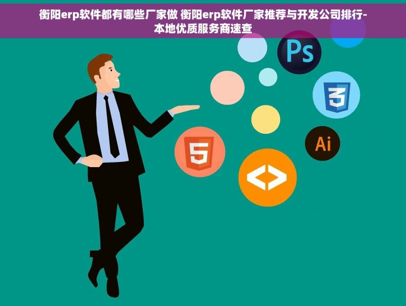 衡阳erp软件都有哪些厂家做 衡阳erp软件厂家推荐与开发公司排行-本地优质服务商速查