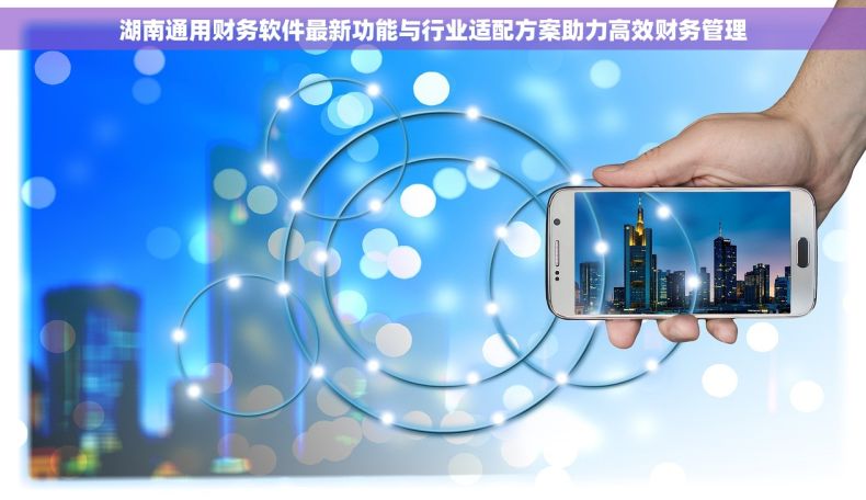 湖南通用财务软件最新功能与行业适配方案助力高效财务管理