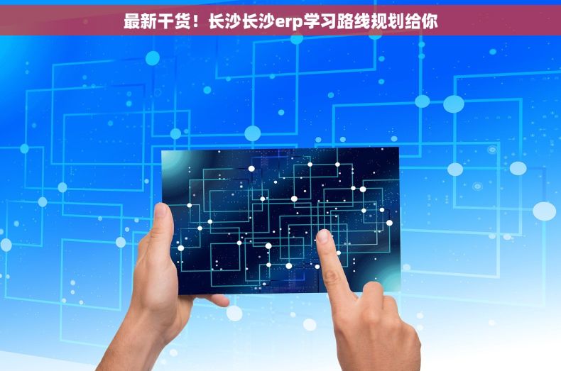 最新干货！长沙长沙erp学习路线规划给你