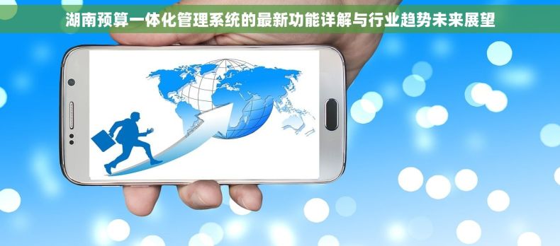湖南预算一体化管理系统的最新功能详解与行业趋势未来展望
