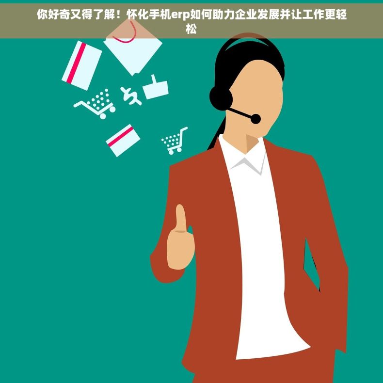 你好奇又得了解！怀化手机erp如何助力企业发展并让工作更轻松