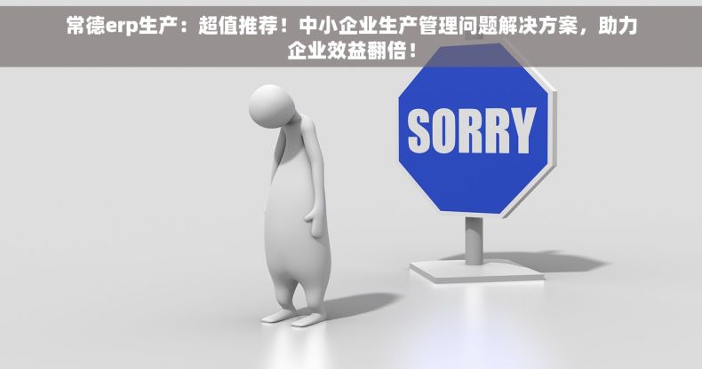 常德erp生产：超值推荐！中小企业生产管理问题解决方案，助力企业效益翻倍！