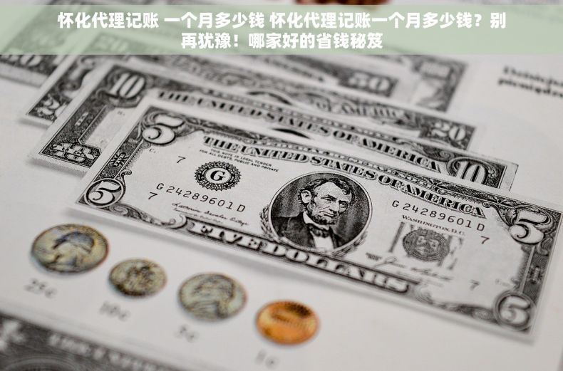 怀化代理记账 一个月多少钱 怀化代理记账一个月多少钱？别再犹豫！哪家好的省钱秘笈