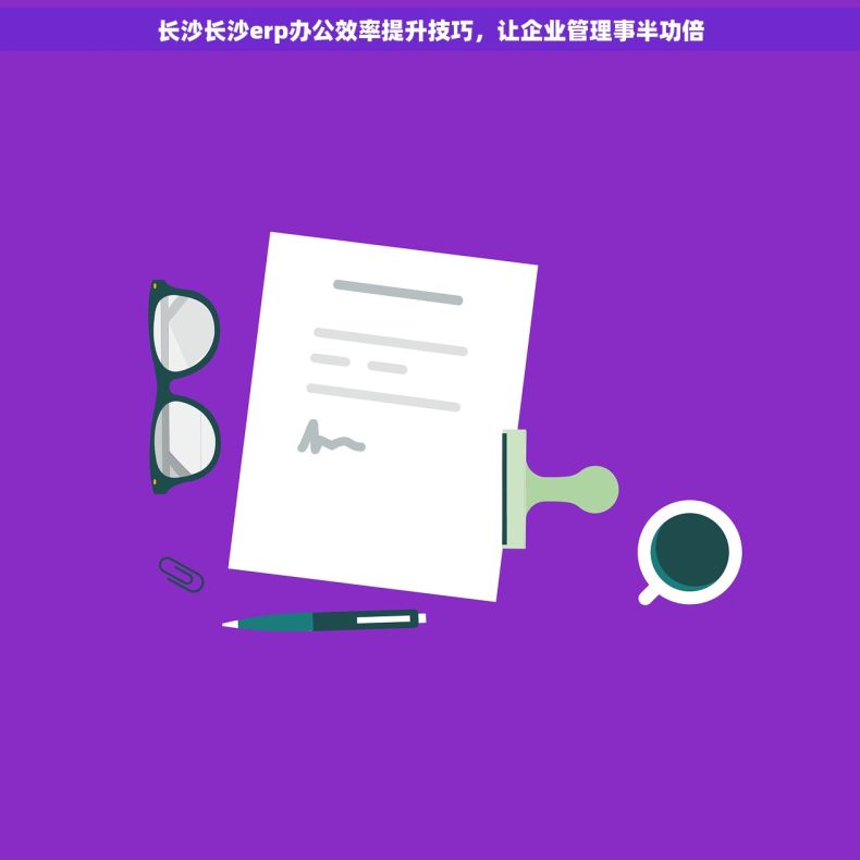 长沙长沙erp办公效率提升技巧，让企业管理事半功倍