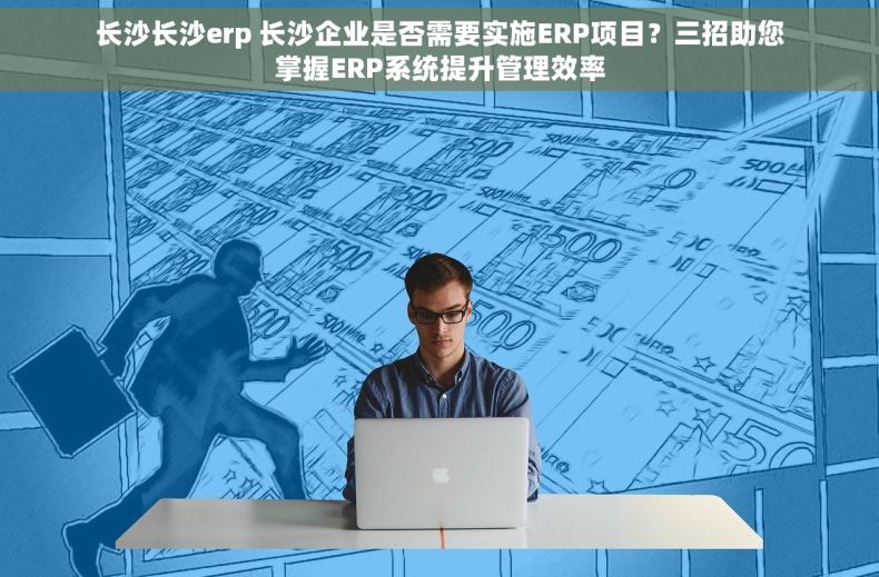 长沙长沙erp 长沙企业是否需要实施ERP项目？三招助您掌握ERP系统提升管理效率