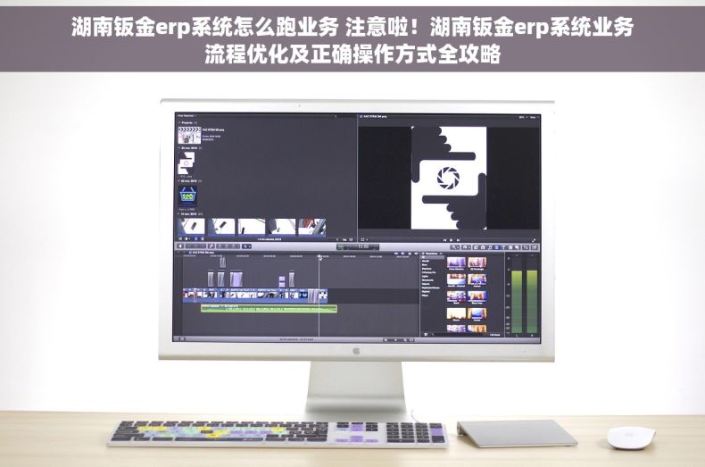 湖南钣金erp系统怎么跑业务 注意啦！湖南钣金erp系统业务流程优化及正确操作方式全攻略