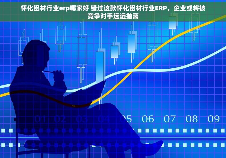 怀化铝材行业erp哪家好 错过这款怀化铝材行业ERP，企业或将被竞争对手远远抛离