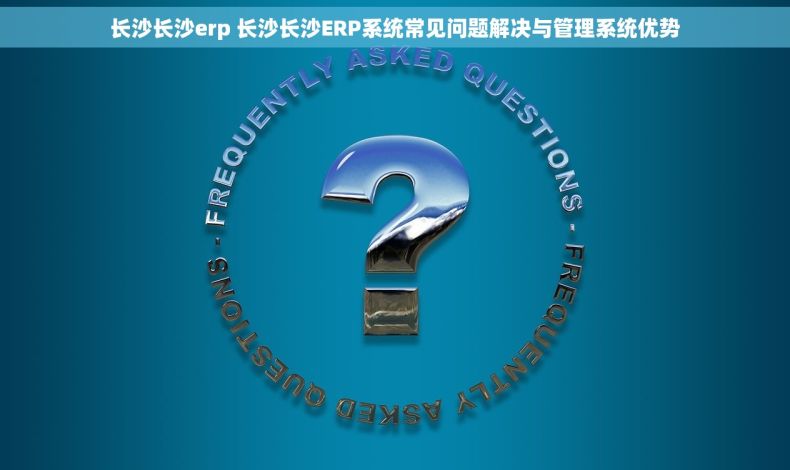 长沙长沙erp 长沙长沙ERP系统常见问题解决与管理系统优势