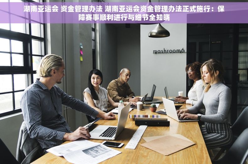 湖南亚运会 资金管理办法 湖南亚运会资金管理办法正式施行：保障赛事顺利进行与细节全知晓