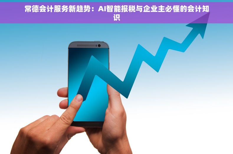 常德会计服务新趋势：AI智能报税与企业主必懂的会计知识