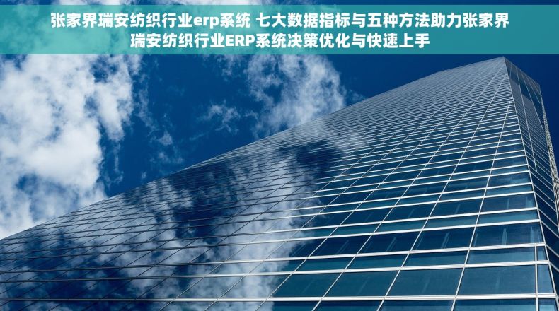 张家界瑞安纺织行业erp系统 七大数据指标与五种方法助力张家界瑞安纺织行业ERP系统决策优化与快速上手