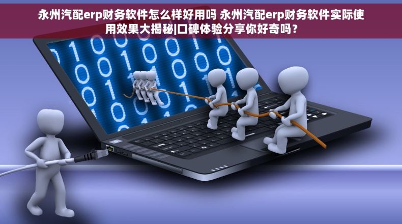 永州汽配erp财务软件怎么样好用吗 永州汽配erp财务软件实际使用效果大揭秘|口碑体验分享你好奇吗？