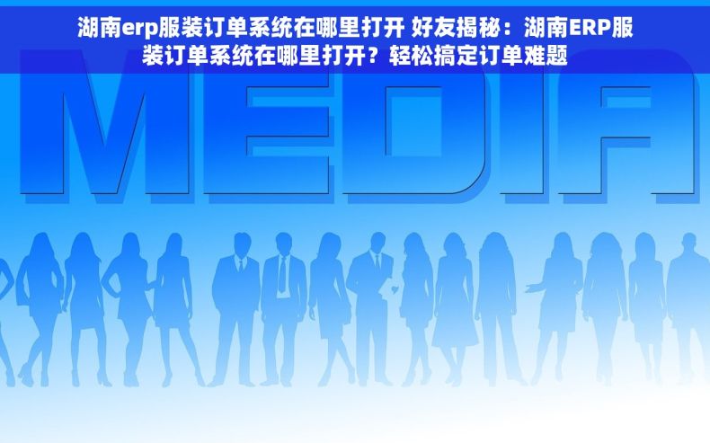 湖南erp服装订单系统在哪里打开 好友揭秘：湖南ERP服装订单系统在哪里打开？轻松搞定订单难题