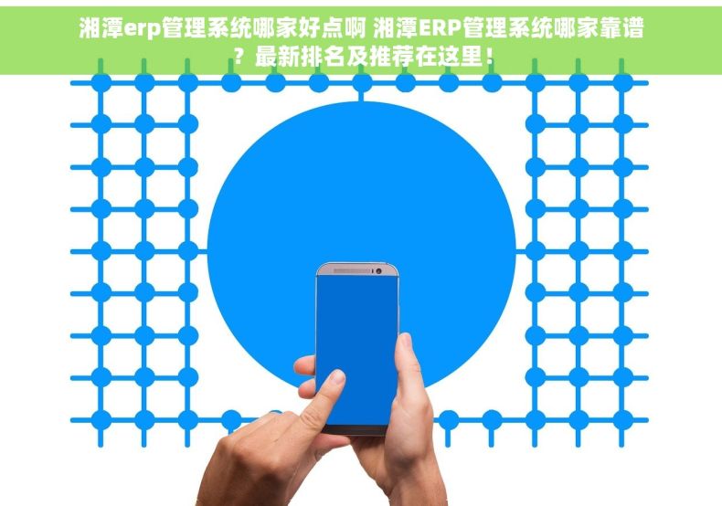 湘潭erp管理系统哪家好点啊 湘潭ERP管理系统哪家靠谱？最新排名及推荐在这里！
