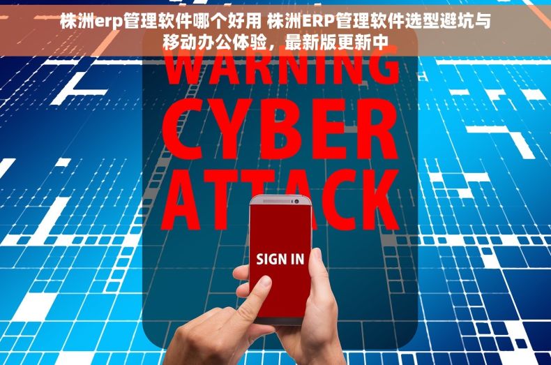株洲erp管理软件哪个好用 株洲ERP管理软件选型避坑与移动办公体验，最新版更新中