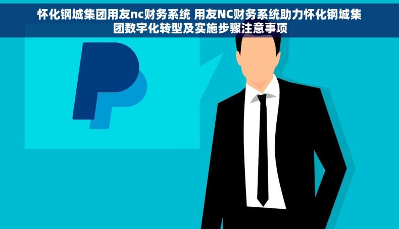 怀化钢城集团用友nc财务系统 用友NC财务系统助力怀化钢城集团数字化转型及实施步骤注意事项
