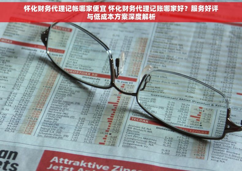 怀化财务代理记帐哪家便宜 怀化财务代理记账哪家好？服务好评与低成本方案深度解析